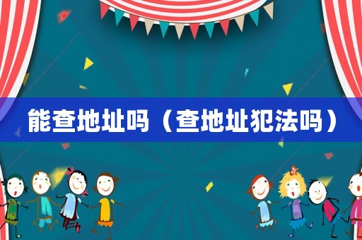能查地址嗎（查地址犯法嗎）