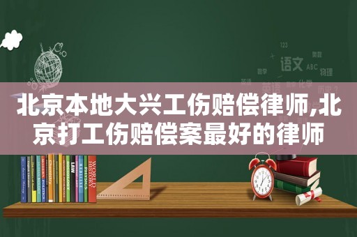 北京本地大興工傷賠償律師,北京打工傷賠償案最好的律師