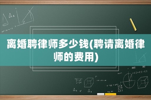 離婚聘律師多少錢(聘請離婚律師的費用)