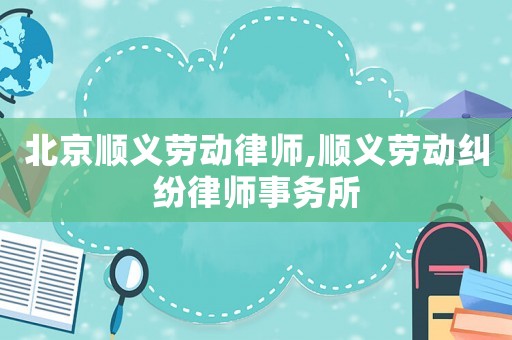 北京順義勞動律師,順義勞動糾紛律師事務所