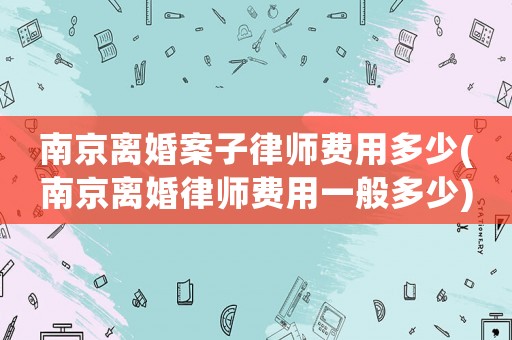南京離婚案子律師費用多少(南京離婚律師費用一般多少)