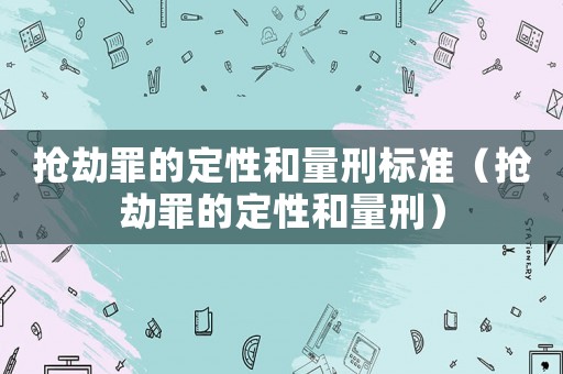 搶劫罪的定性和量刑標(biāo)準(zhǔn)（搶劫罪的定性和量刑）