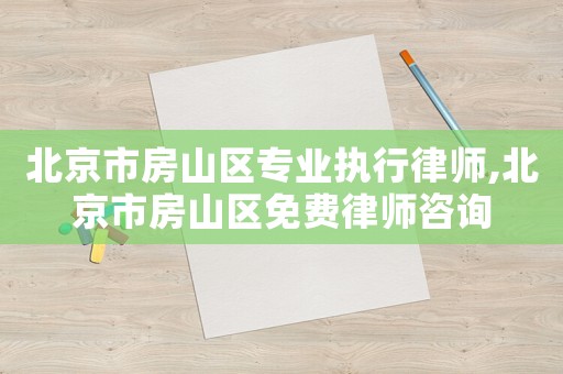 北京市房山區專業執行律師,北京市房山區免費律師咨詢