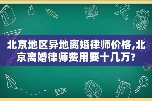 北京地區異地離婚律師價格,北京離婚律師費用要十幾萬?