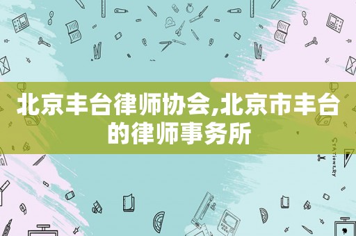 北京豐臺律師協(xié)會,北京市豐臺的律師事務(wù)所