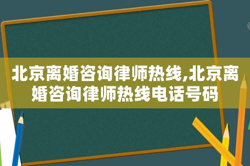 北京離婚咨詢律師熱線,北京離婚咨詢律師熱線電話號碼