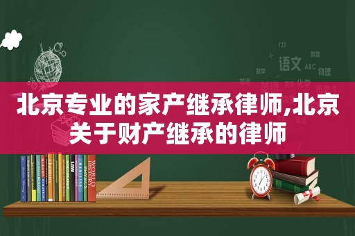北京專業的家產繼承律師,北京關于財產繼承的律師