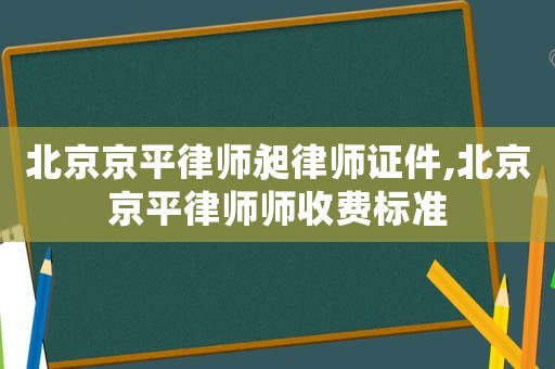 北京京平律師昶律師證件,北京京平律師師收費標準