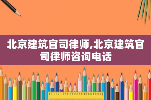 北京建筑官司律師,北京建筑官司律師咨詢電話