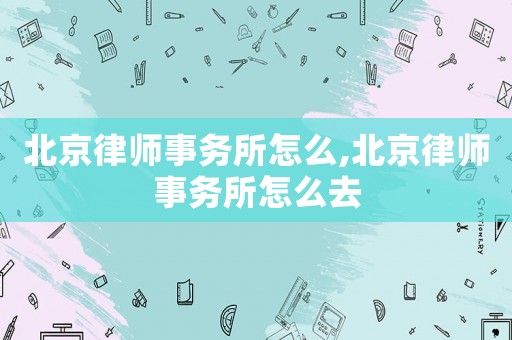 北京律師事務(wù)所怎么,北京律師事務(wù)所怎么去