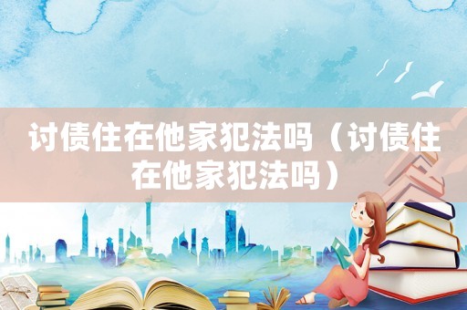 討債住在他家犯法嗎（討債住在他家犯法嗎）