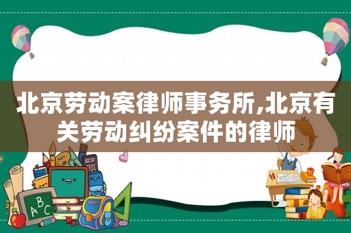 北京勞動(dòng)案律師事務(wù)所,北京有關(guān)勞動(dòng)糾紛案件的律師