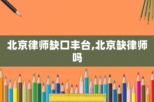 北京律師缺口豐臺,北京缺律師嗎