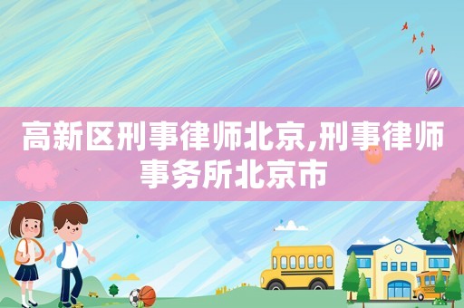高新區(qū)刑事律師北京,刑事律師事務(wù)所北京市