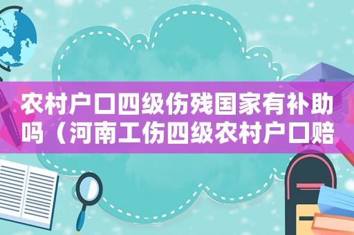 農村戶口四級傷殘國家有補助嗎（河南工傷四級農村戶口賠償費）