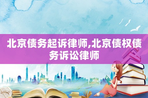 北京債務(wù)起訴律師,北京債權(quán)債務(wù)訴訟律師