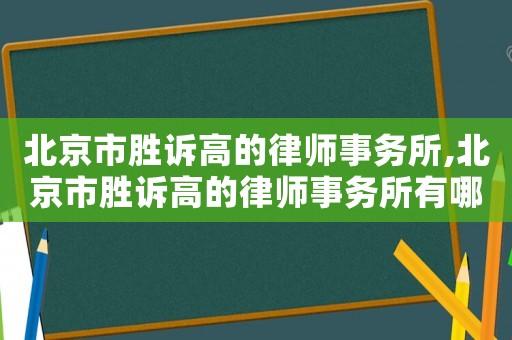 北京市勝訴高的律師事務所,北京市勝訴高的律師事務所有哪些