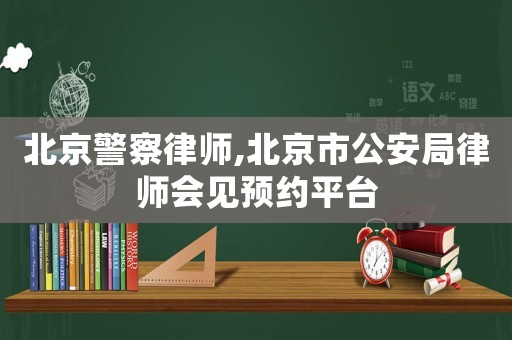 北京警察律師,北京市公安局律師會見預約平臺