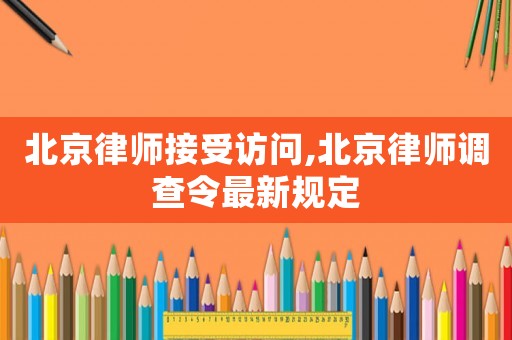 北京律師接受訪問,北京律師調查令最新規定