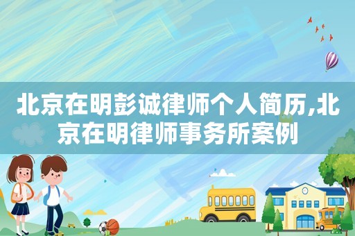 北京在明彭誠律師個人簡歷,北京在明律師事務所案例