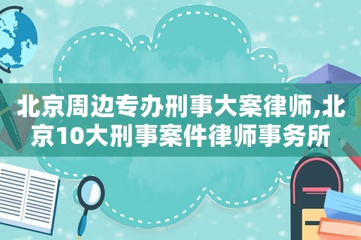 北京周邊專辦刑事大案律師,北京10大刑事案件律師事務所