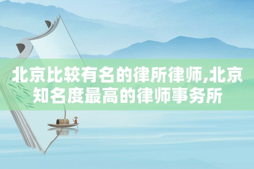北京比較有名的律所律師,北京知名度最高的律師事務(wù)所