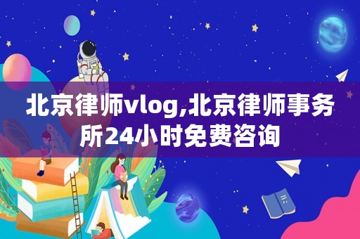 北京律師vlog,北京律師事務(wù)所24小時(shí)免費(fèi)咨詢
