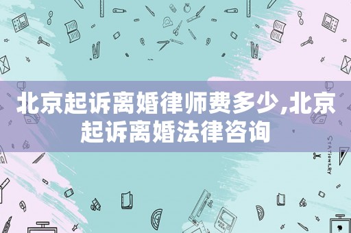 北京起訴離婚律師費多少,北京起訴離婚法律咨詢