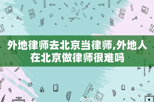 外地律師去北京當律師,外地人在北京做律師很難嗎