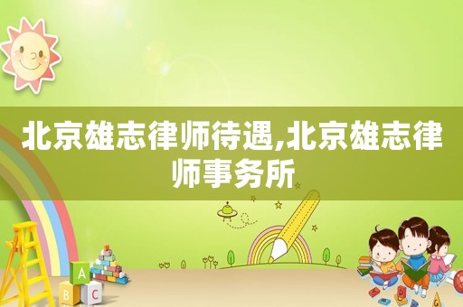 北京雄志律師待遇,北京雄志律師事務所