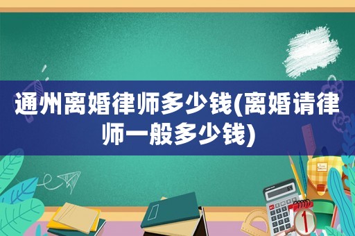 通州離婚律師多少錢(離婚請律師一般多少錢)