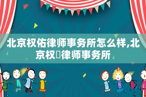 北京權(quán)佑律師事務(wù)所怎么樣,北京權(quán)璟律師事務(wù)所