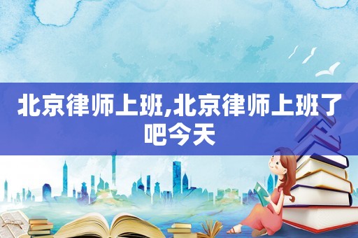 北京律師上班,北京律師上班了吧今天