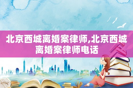 北京西城離婚案律師,北京西城離婚案律師電話