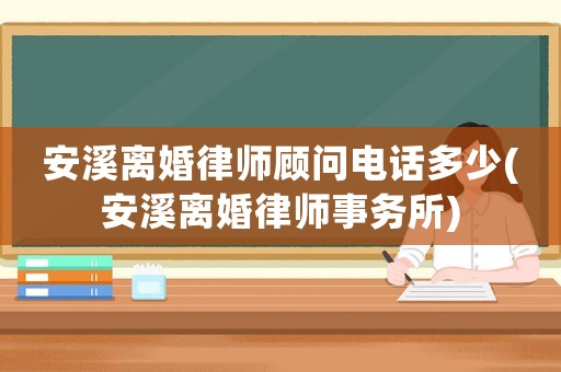安溪離婚律師顧問電話多少(安溪離婚律師事務(wù)所)