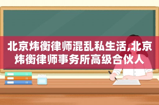 北京煒衡律師混亂私生活,北京煒衡律師事務所高級合伙人