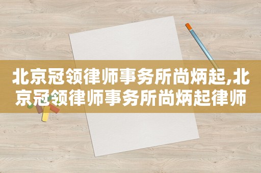 北京冠領律師事務所尚炳起,北京冠領律師事務所尚炳起律師簡介
