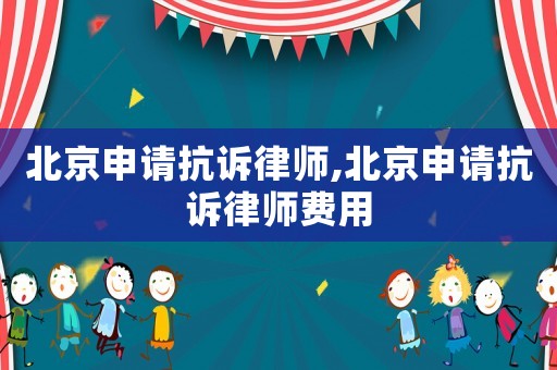 北京申請(qǐng)抗訴律師,北京申請(qǐng)抗訴律師費(fèi)用