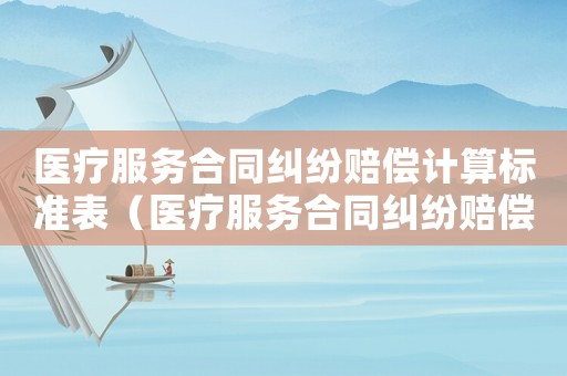 醫(yī)療服務(wù)合同糾紛賠償計算標(biāo)準(zhǔn)表（醫(yī)療服務(wù)合同糾紛賠償計算標(biāo)準(zhǔn)）