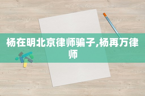 楊在明北京律師騙子,楊再萬律師