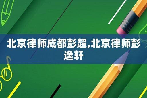 北京律師成都彭超,北京律師彭逸軒