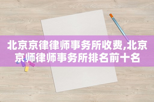 北京京律律師事務所收費,北京京師律師事務所排名前十名