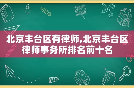 北京豐臺區有律師,北京豐臺區律師事務所排名前十名
