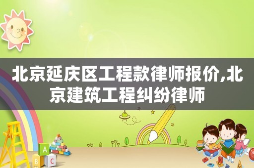 北京延慶區工程款律師報價,北京建筑工程糾紛律師