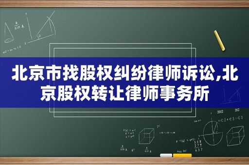 北京市找股權糾紛律師訴訟,北京股權轉讓律師事務所