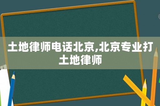 土地律師電話北京,北京專業打土地律師
