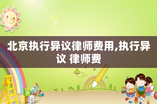 北京執(zhí)行異議律師費用,執(zhí)行異議 律師費