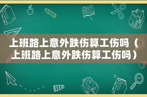 上班路上意外跌傷算工傷嗎（上班路上意外跌傷算工傷嗎）