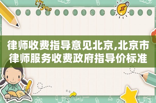 律師收費指導(dǎo)意見北京,北京市律師服務(wù)收費政府指導(dǎo)價標(biāo)準(zhǔn)