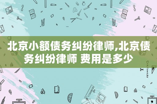 北京小額債務糾紛律師,北京債務糾紛律師 費用是多少